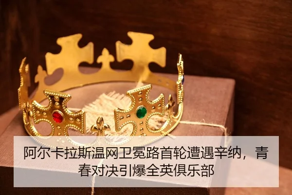 阿尔卡拉斯温网卫冕路首轮遭遇辛纳，青春对决引爆全英俱乐部