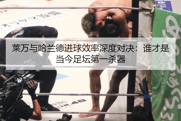 莱万与哈兰德进球效率深度对决：谁才是当今足坛第一杀器