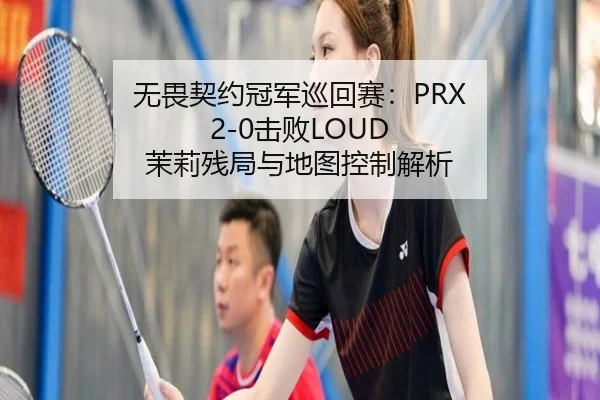 无畏契约冠军巡回赛：PRX 2-0击败LOUD 茉莉残局与地图控制解析