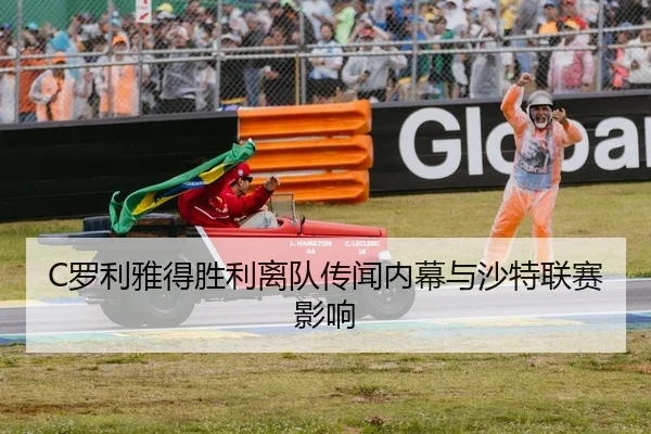 C罗利雅得胜利离队传闻内幕与沙特联赛影响