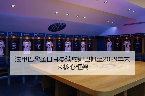 法甲巴黎圣日耳曼续约姆巴佩至2029年未来核心框架